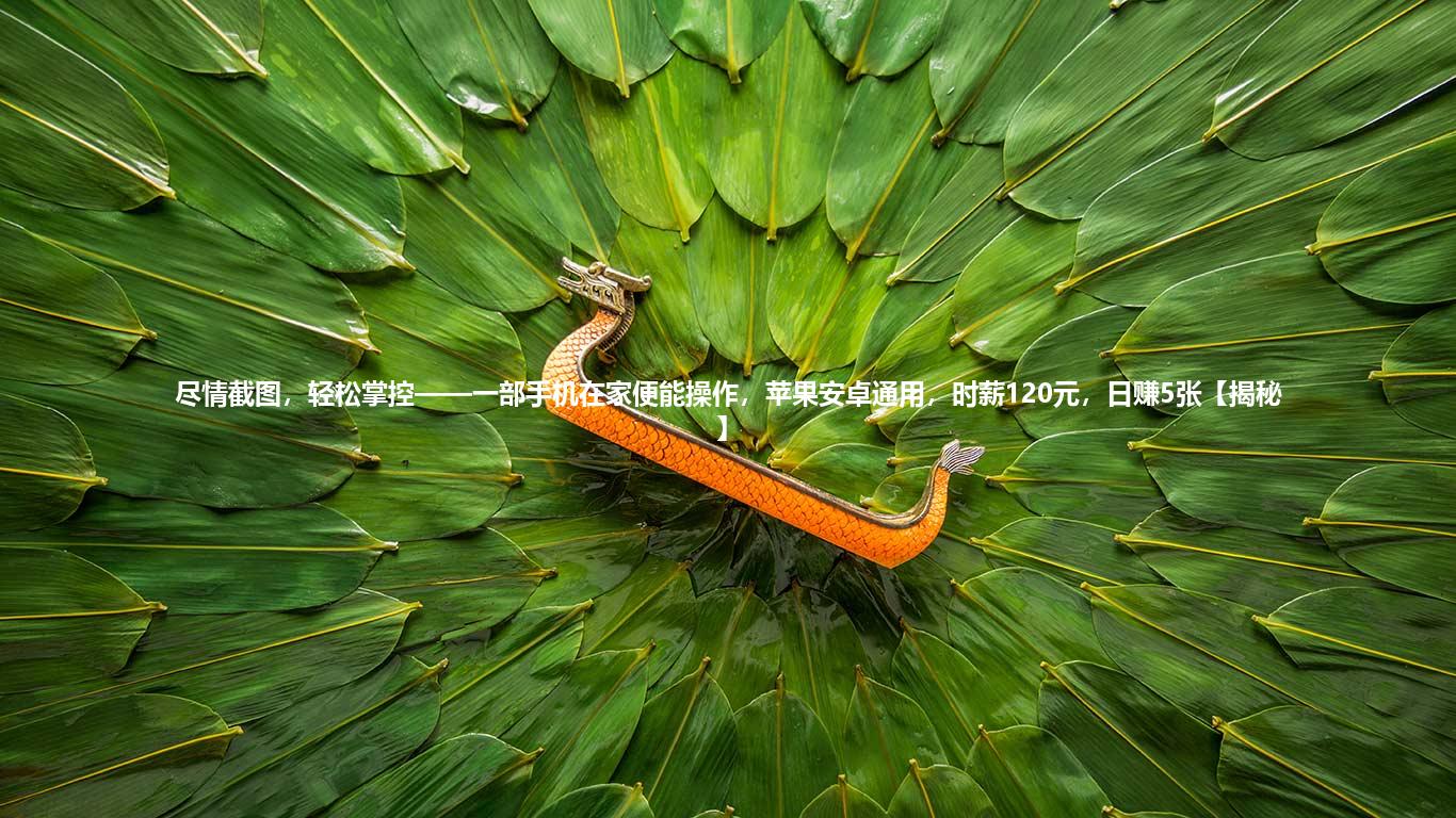 尽情截图,轻松掌控——一部手机在家便能操作,苹果安卓通用,时薪120元,日赚5张【揭秘】