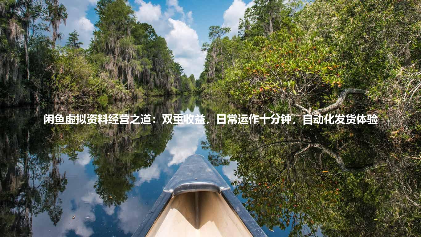 闲鱼虚拟资料经营之道:双重收益,日常运作十分钟,自动化发货体验