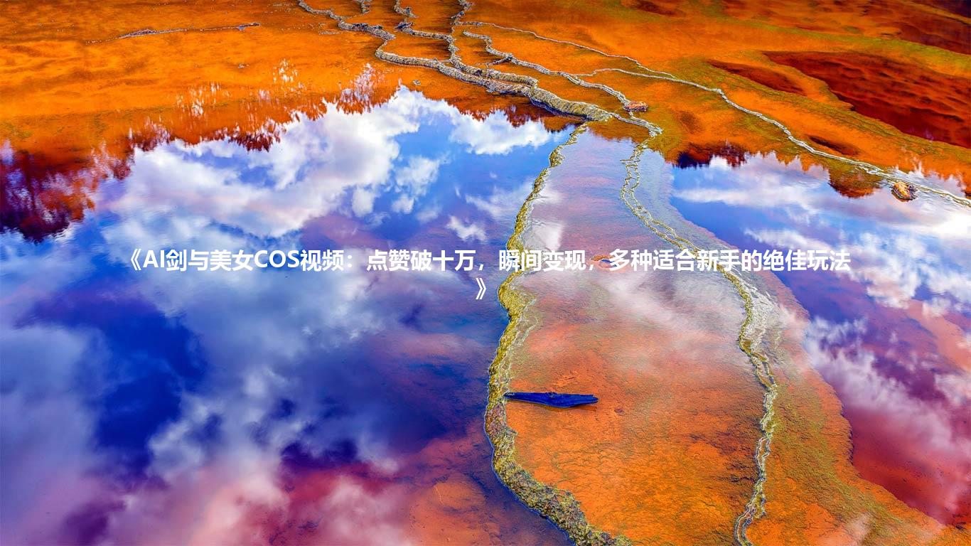 《AI剑与美女COS视频:点赞破十万,瞬间变现,多种适合新手的绝佳玩法》