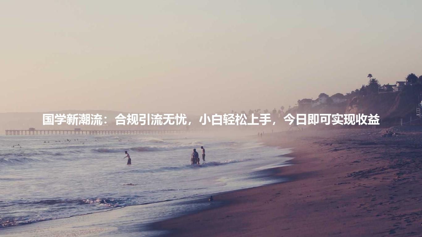 国学新潮流：合规引流无忧，小白轻松上手，今日即可实现收益