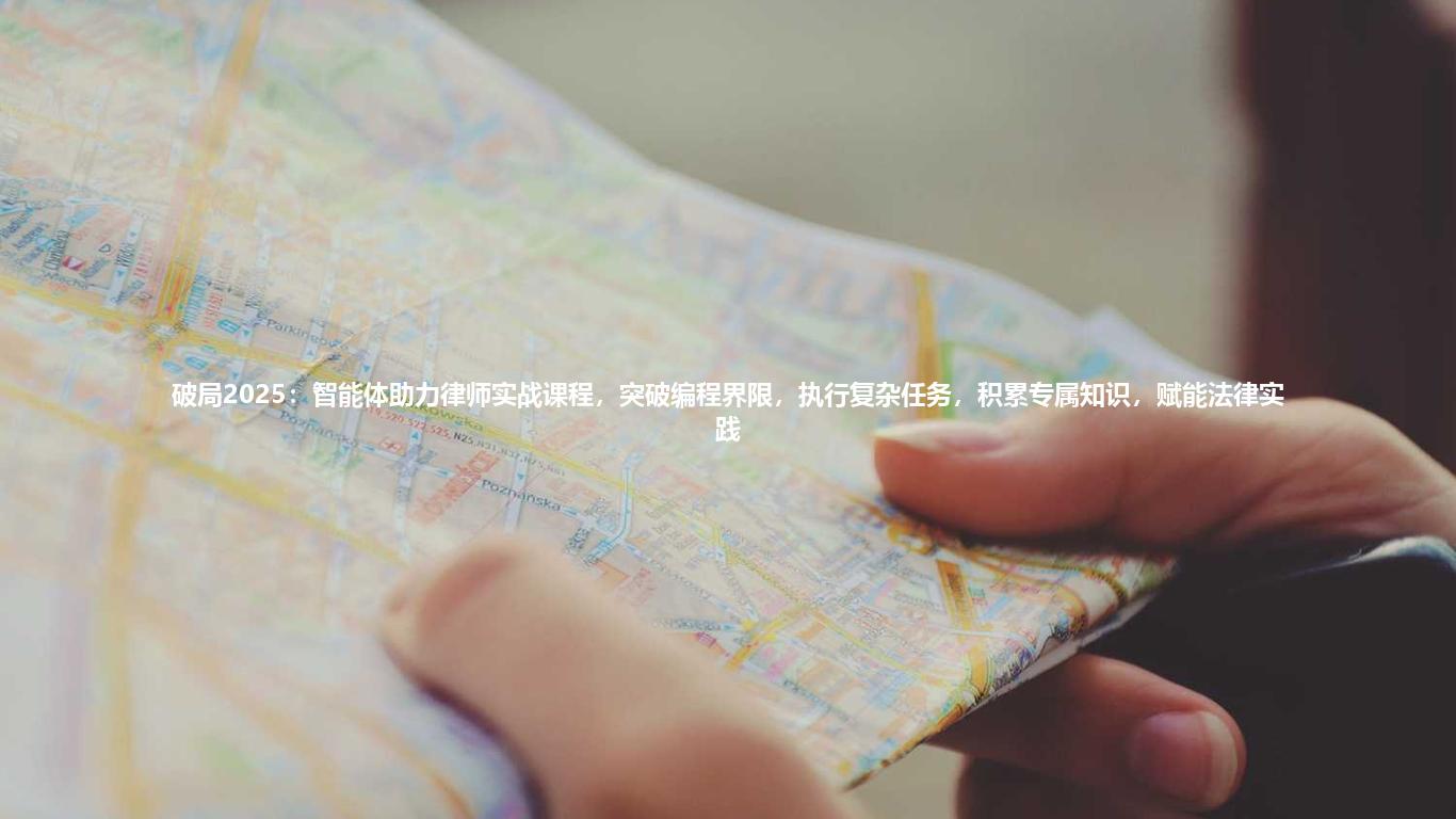 破局2025:智能体助力律师实战课程,突破编程界限,执行复杂任务,积累专属知识,赋能法律实践