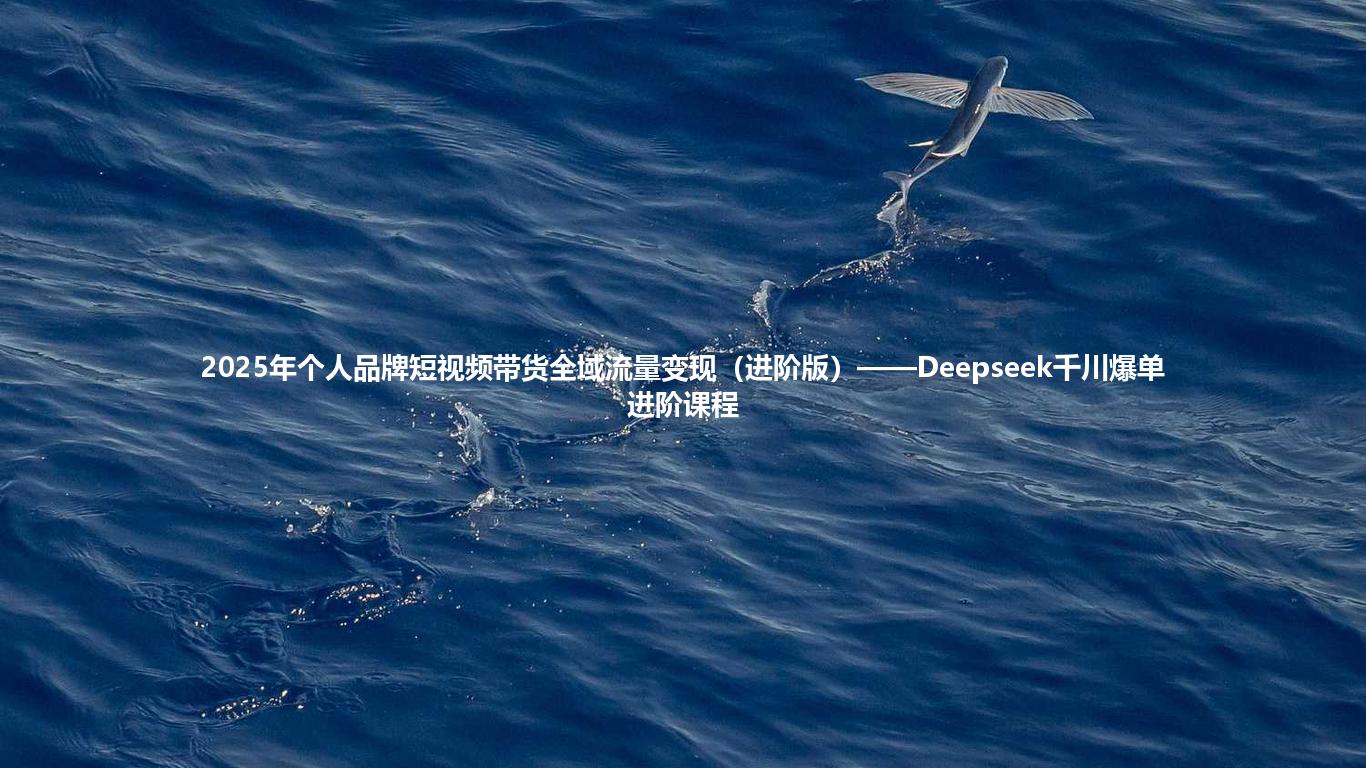 2025年个人品牌短视频带货全域流量变现(进阶版)——Deepseek千川爆单进阶课程