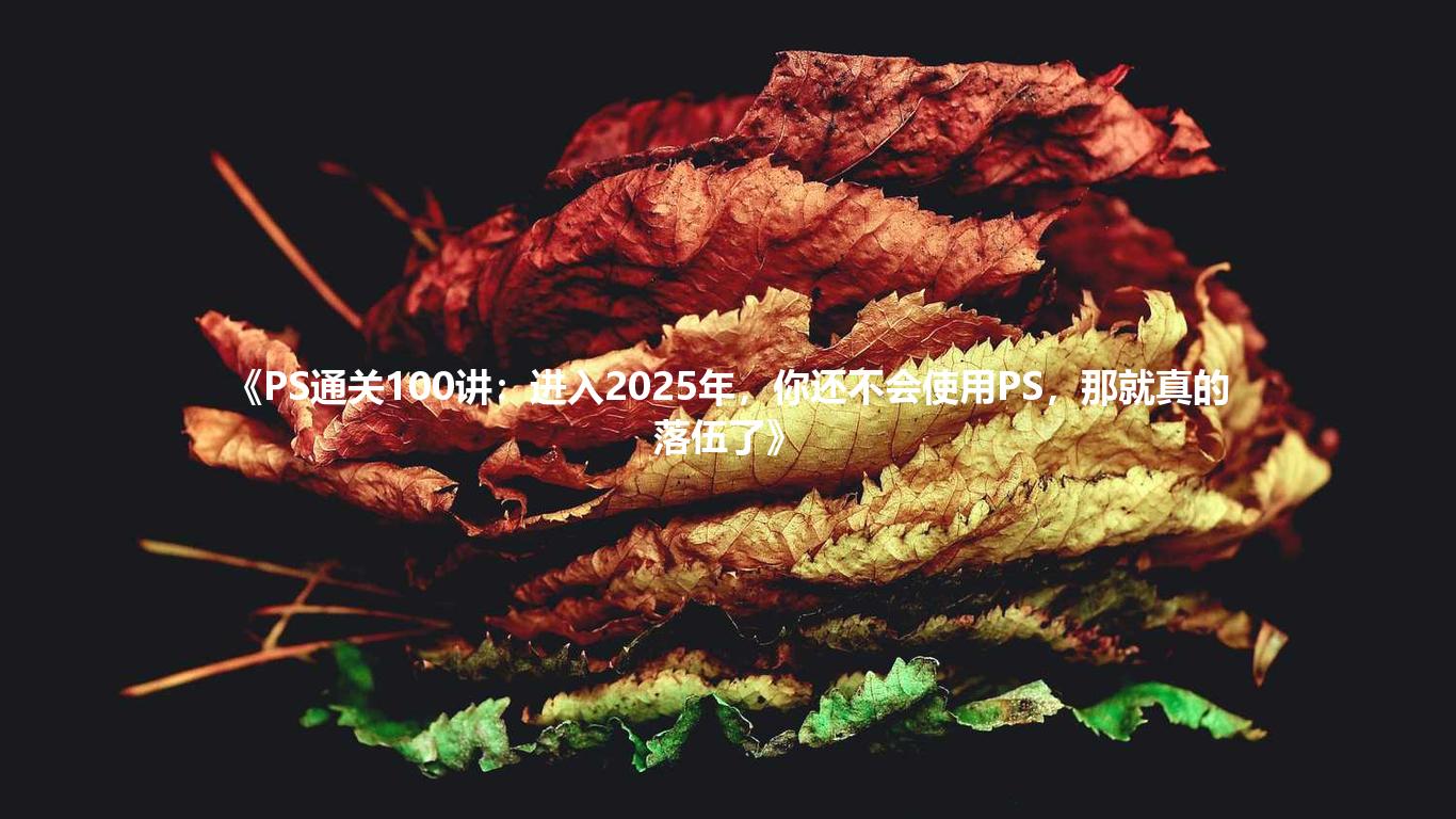 《PS通关100讲:进入2025年,你还不会使用PS,那就真的落伍了》