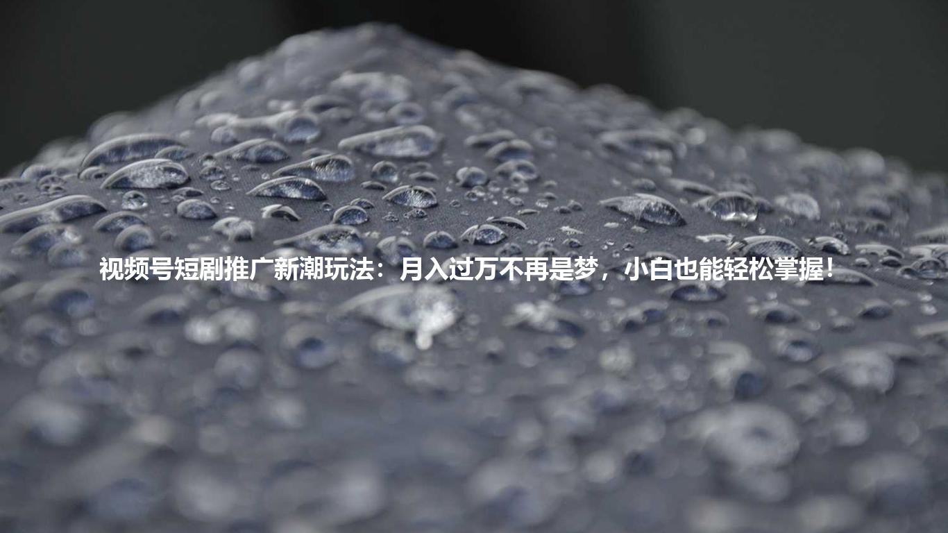 视频号短剧推广新潮玩法:月入过万不再是梦,小白也能轻松掌握!