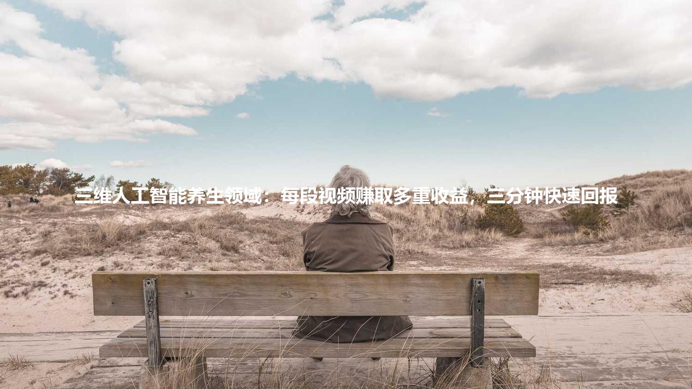 三维人工智能养生领域：每段视频赚取多重收益，三分钟快速回报