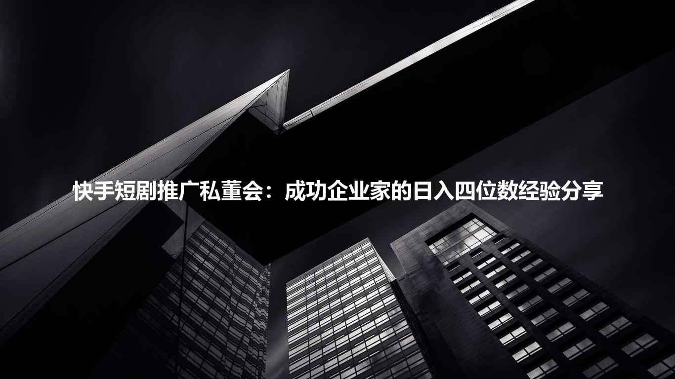 快手短剧推广私董会：成功企业家的日入四位数经验分享