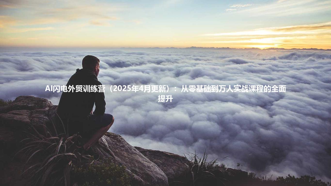 AI闪电外贸训练营（2025年4月更新）：从零基础到万人实战课程的全面提升