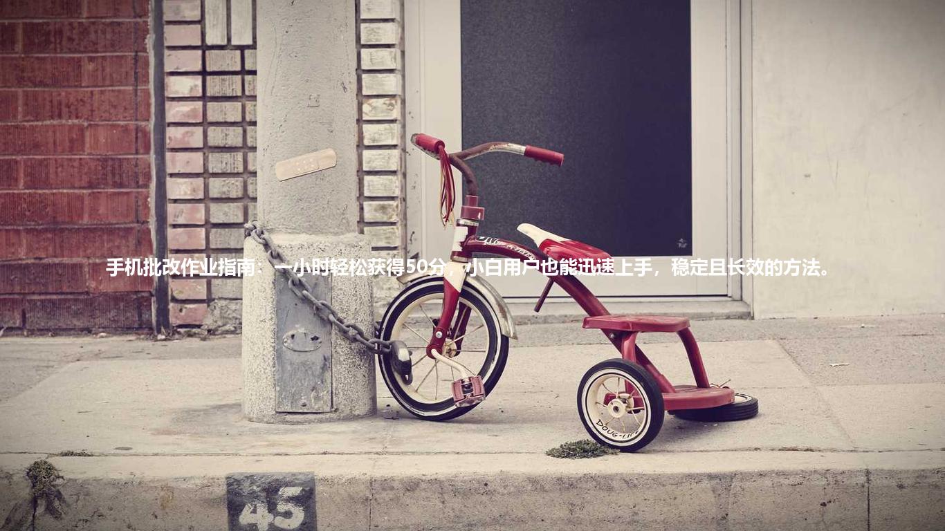 手机批改作业指南:一小时轻松获得50分,小白用户也能迅速上手,稳定且长效的方法。