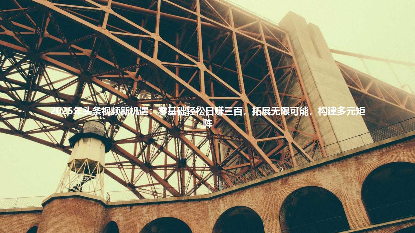 2025年头条视频新机遇:零基础轻松日赚三百,拓展无限可能,构建多元矩阵