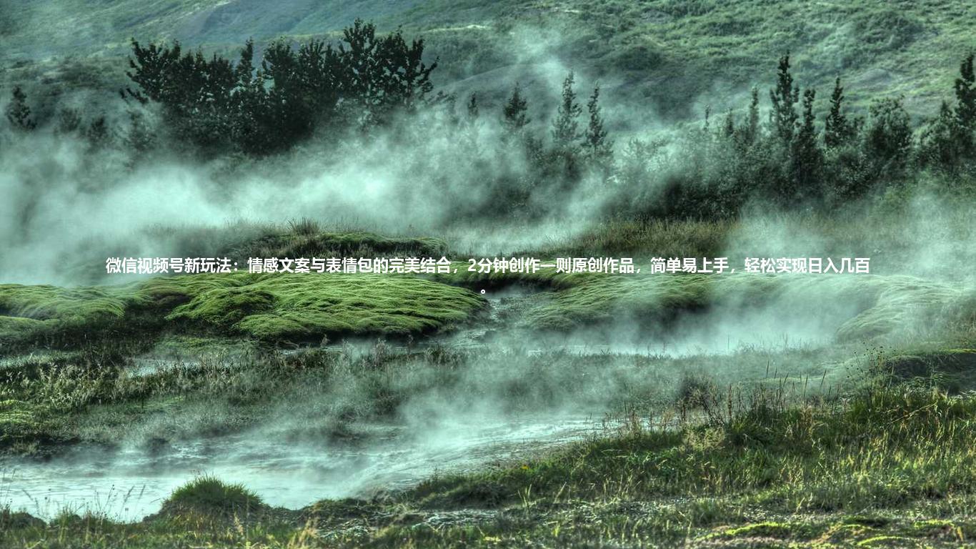 微信视频号新玩法：情感文案与表情包的完美结合，2分钟创作一则原创作品，简单易上手，轻松实现日入几百。