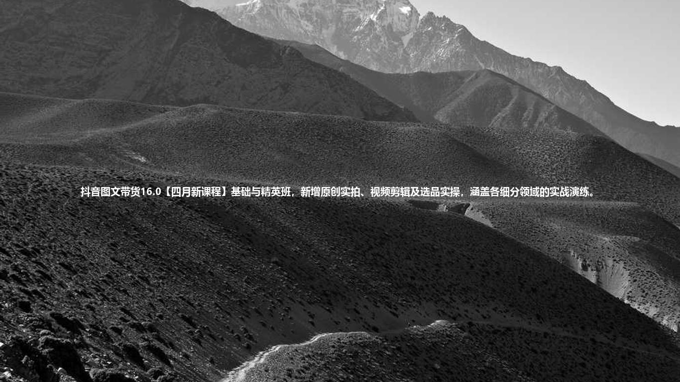 抖音图文带货16.0【四月新课程】基础与精英班,新增原创实拍、视频剪辑及选品实操,涵盖各细分领域的实战演练。