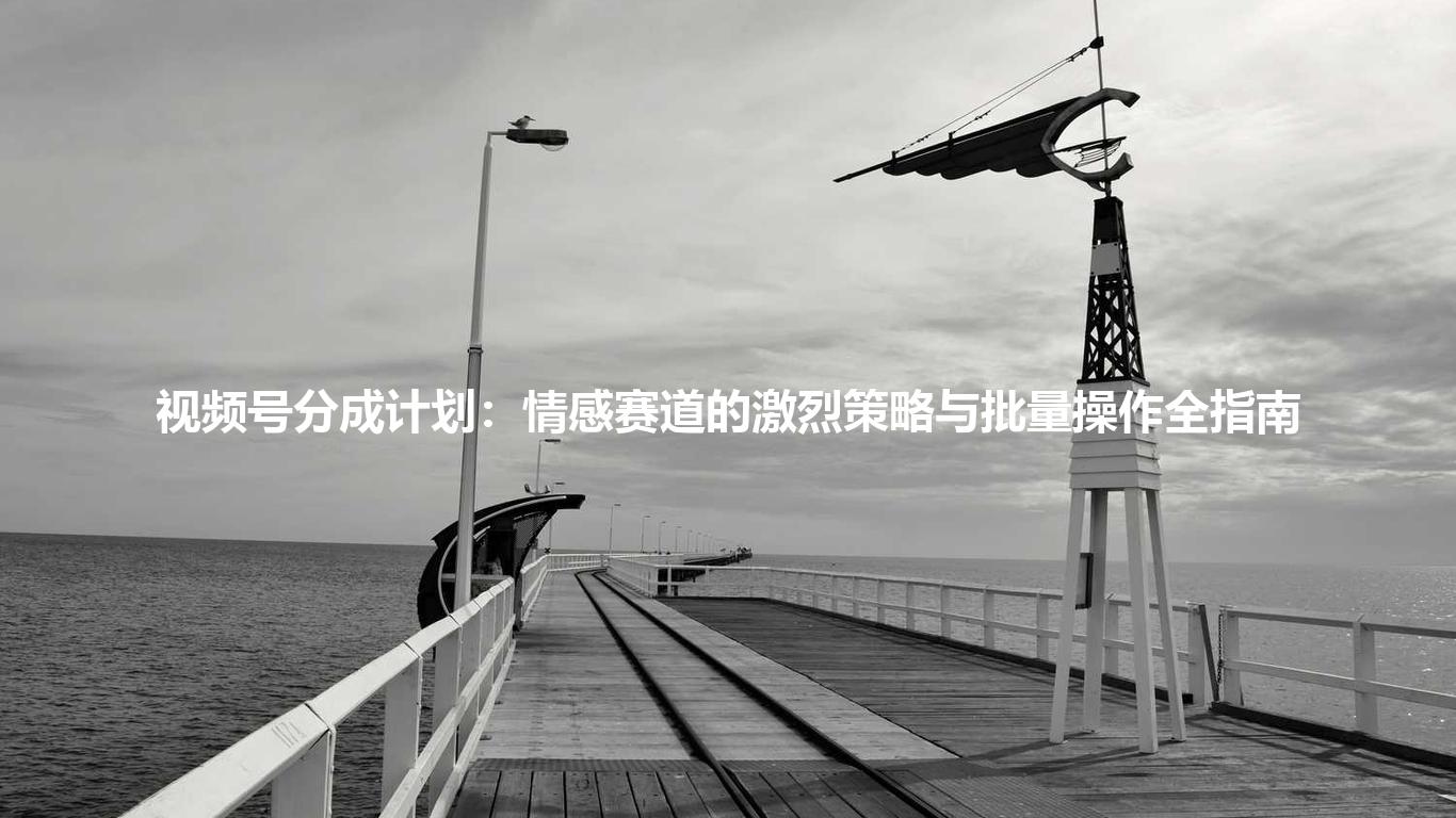 视频号分成计划：情感赛道的激烈策略与批量操作全指南