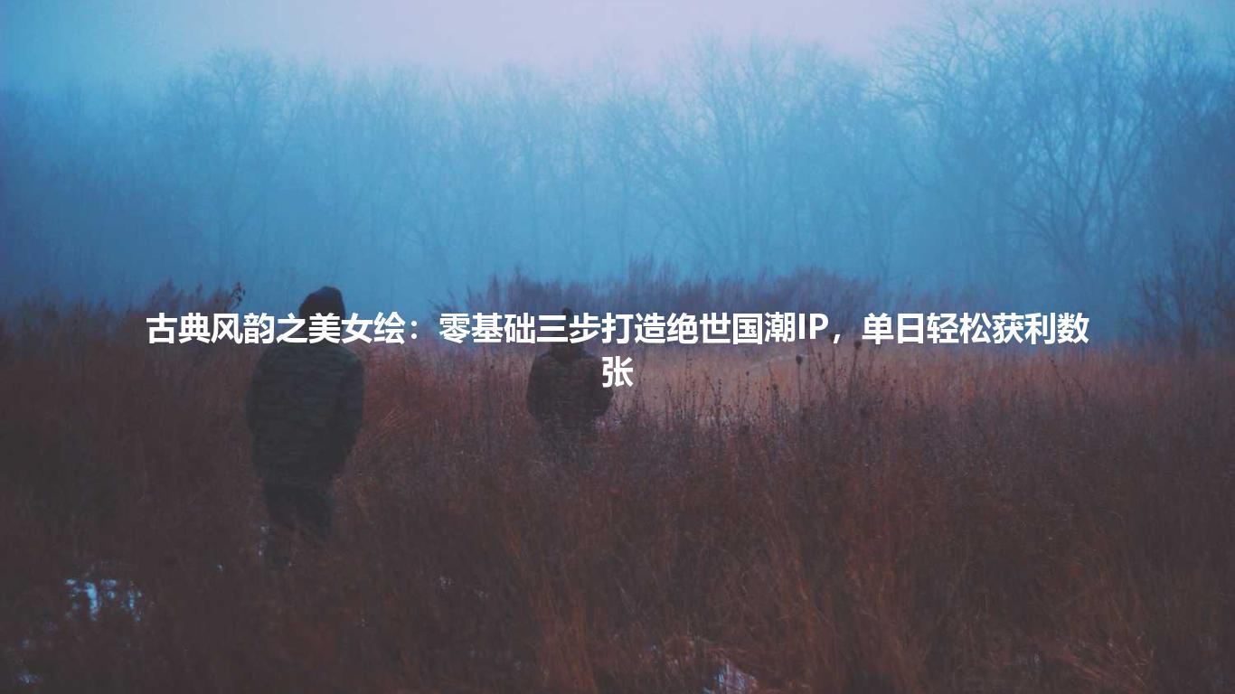 古典风韵之美女绘:零基础三步打造绝世国潮IP,单日轻松获利数张