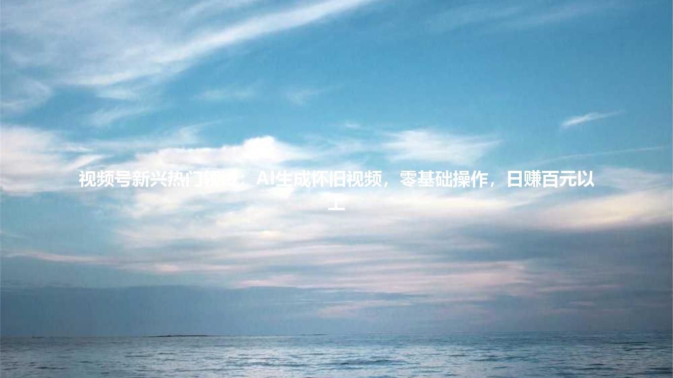 视频号新兴热门领域:AI生成怀旧视频,零基础操作,日赚百元以上