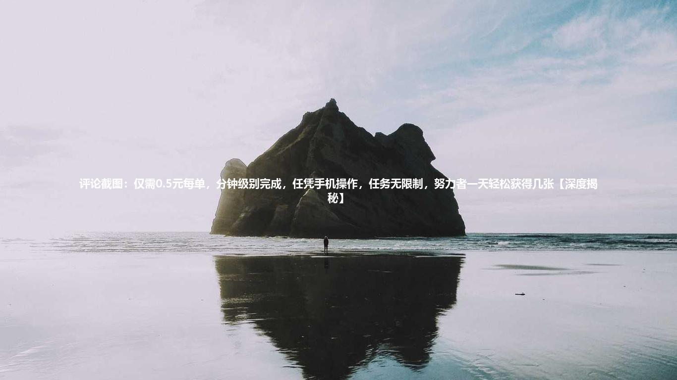 评论截图：仅需0.5元每单，分钟级别完成，任凭手机操作，任务无限制，努力者一天轻松获得几张【深度揭秘】