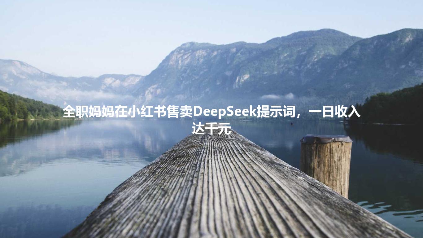 全职妈妈在小红书售卖DeepSeek提示词,一日收入达千元