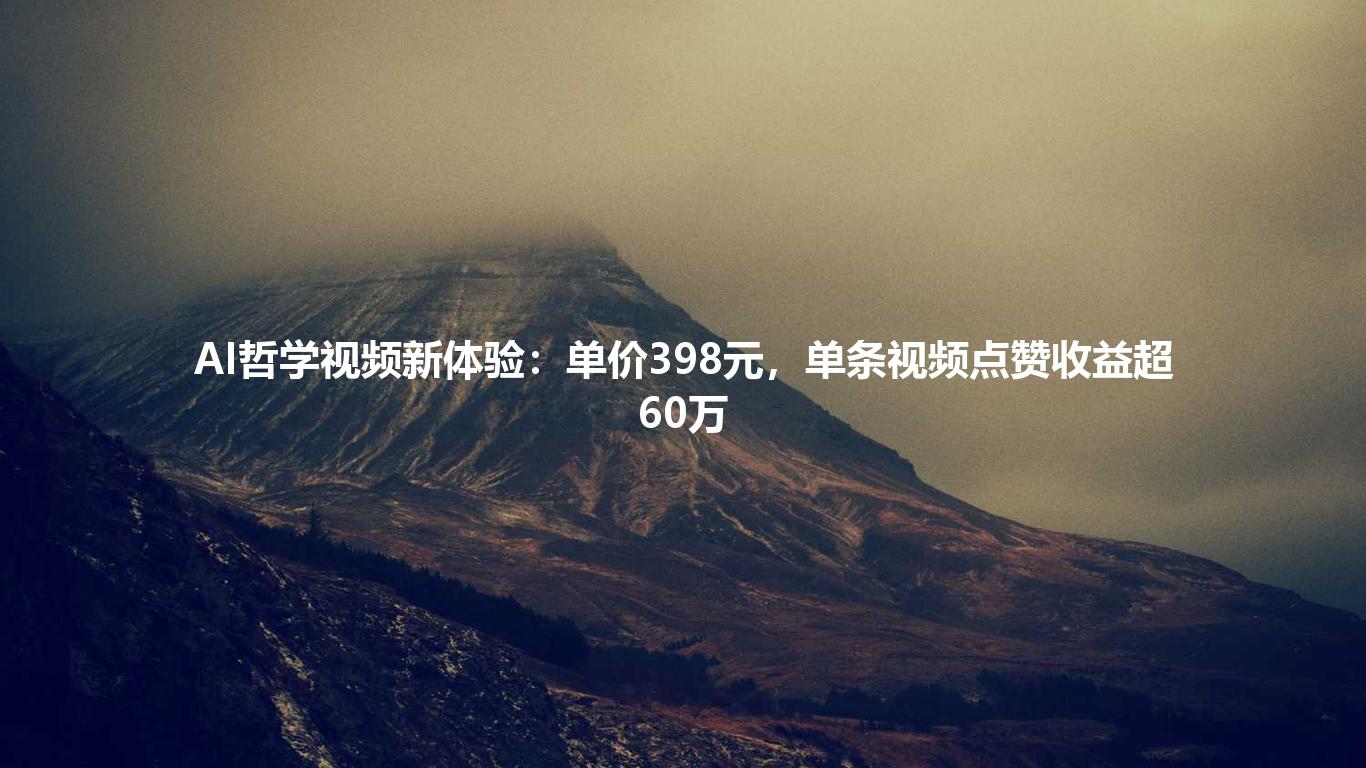 AI哲学视频新体验:单价398元,单条视频点赞收益超60万