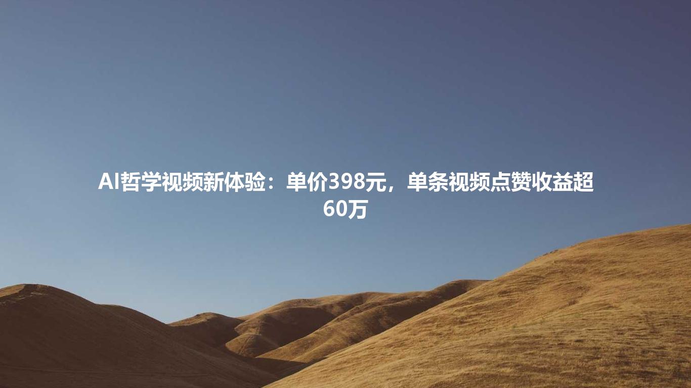 AI哲学视频新体验:单价398元,单条视频点赞收益超60万