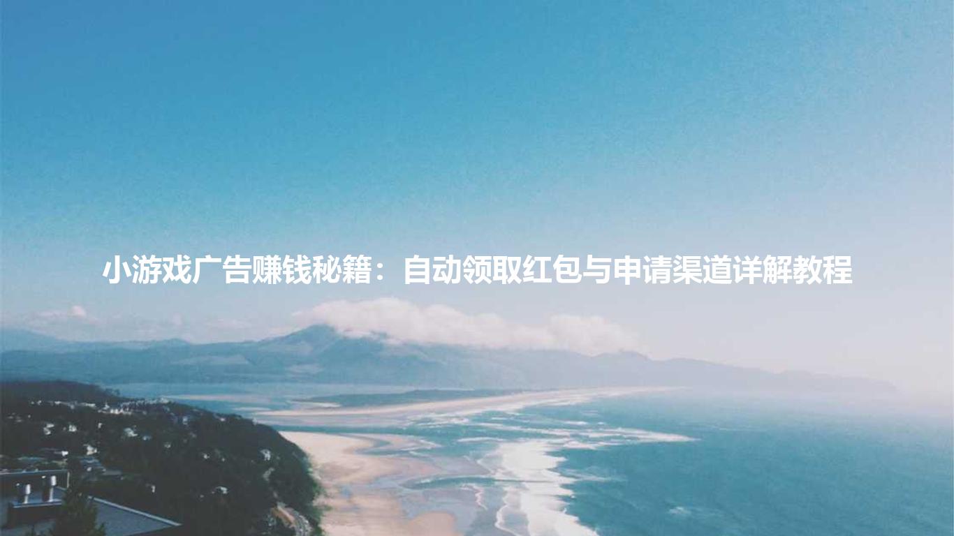 小游戏广告赚钱秘籍：自动领取红包与申请渠道详解教程