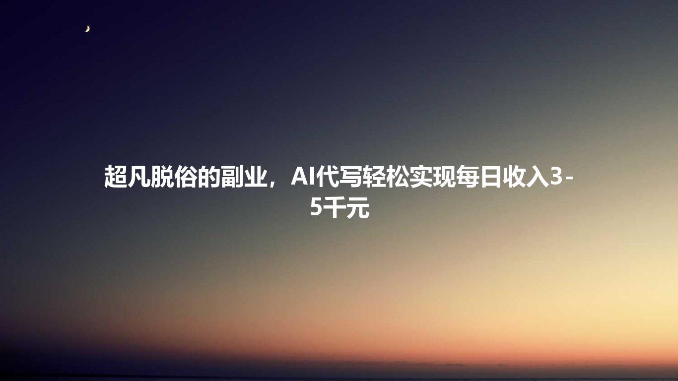 超凡脱俗的副业，AI代写轻松实现每日收入3-5千元
