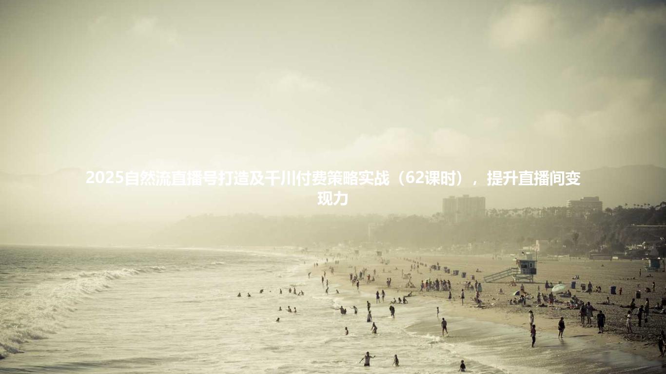 2025自然流直播号打造及千川付费策略实战(62课时),提升直播间变现力