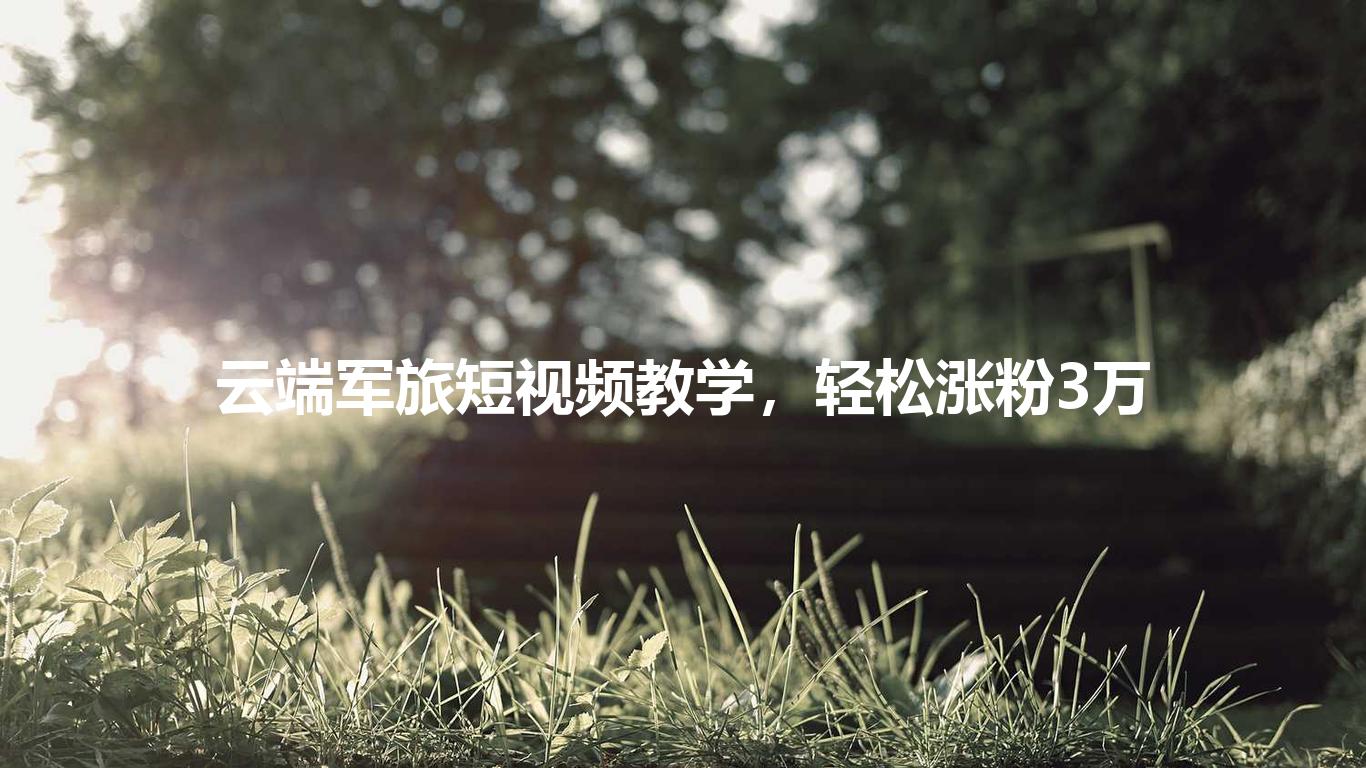 云端军旅短视频教学，轻松涨粉3万