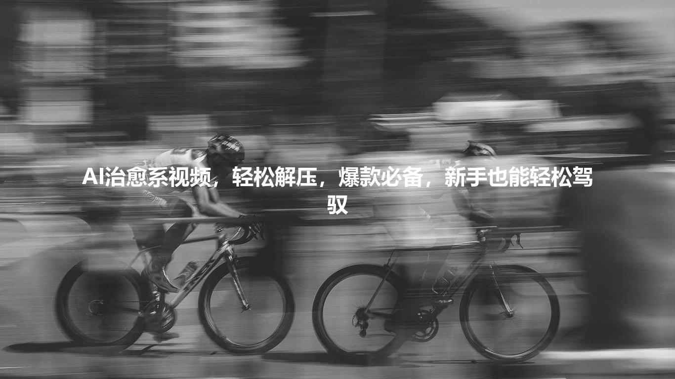 AI治愈系视频,轻松解压,爆款必备,新手也能轻松驾驭