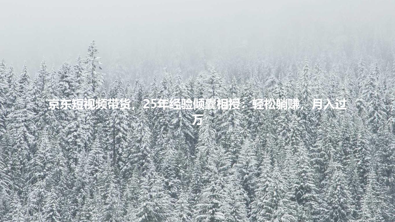 京东短视频带货,25年经验倾囊相授:轻松躺赚,月入过万