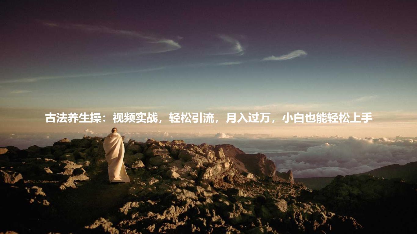古法养生操:视频实战,轻松引流,月入过万,小白也能轻松上手