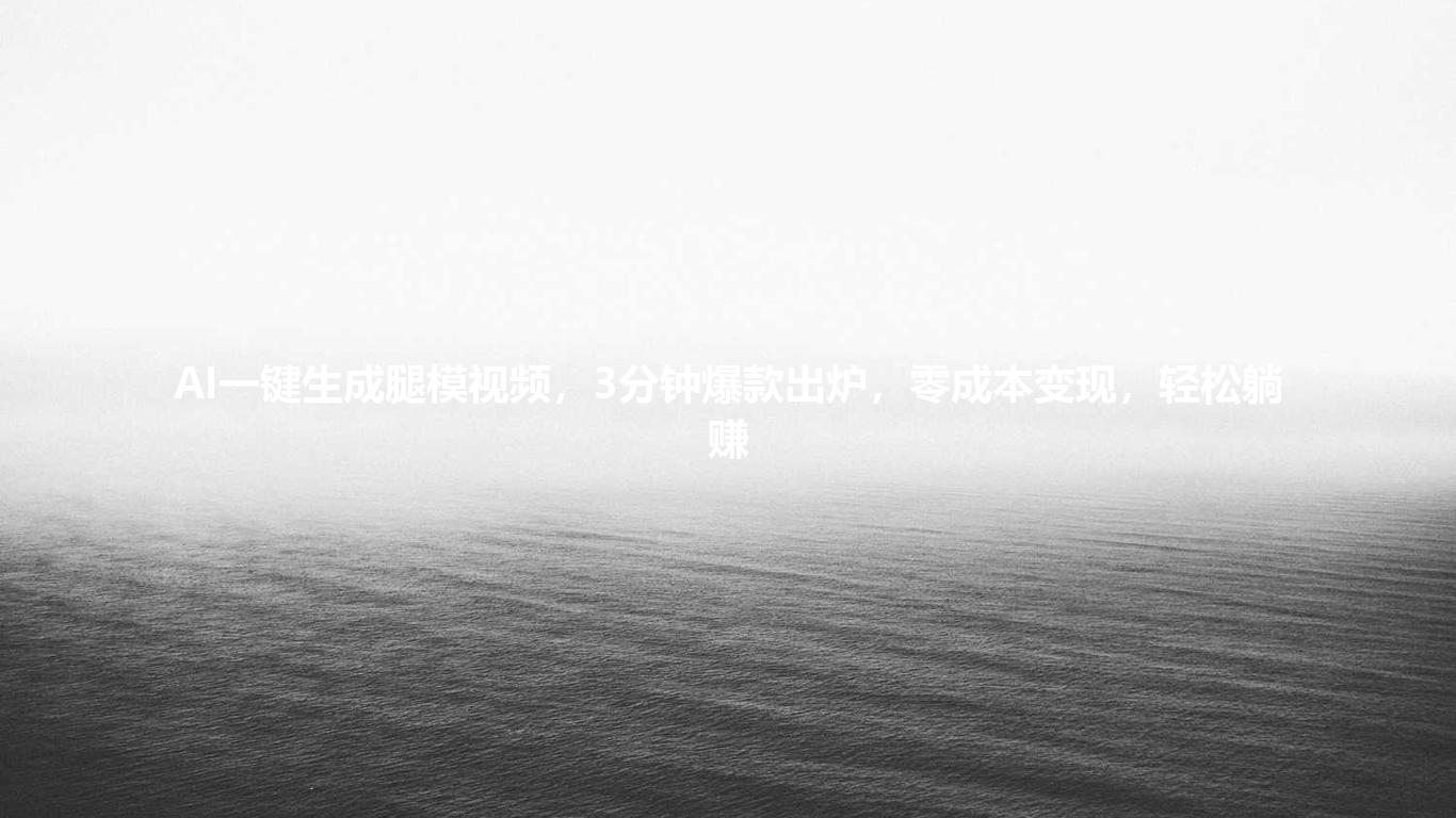 AI一键生成腿模视频,3分钟爆款出炉,零成本变现,轻松躺赚