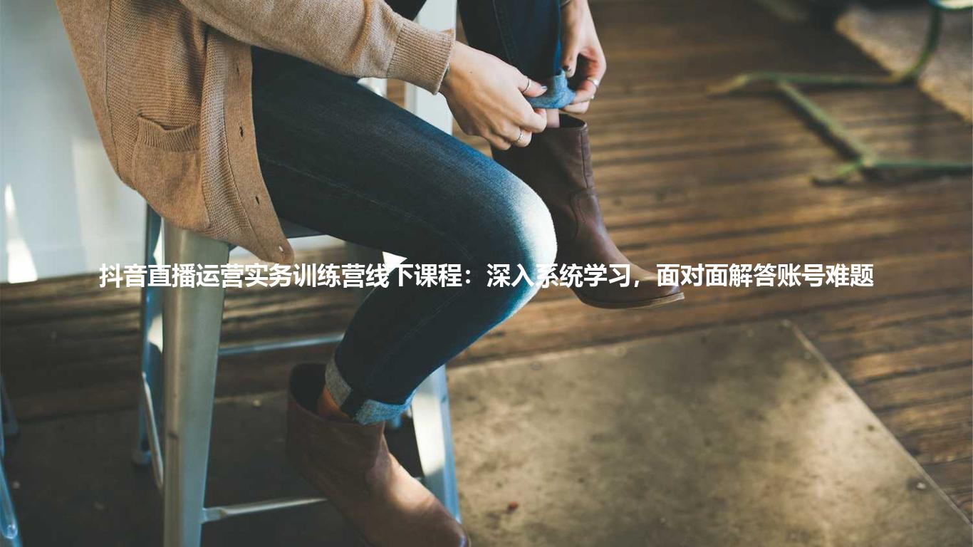 抖音直播运营实务训练营线下课程:深入系统学习,面对面解答账号难题